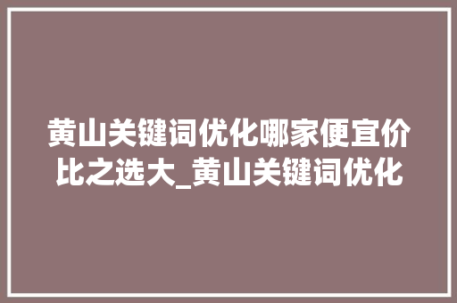 黄山关键词优化哪家便宜价比之选大_黄山关键词优化哪家便宜