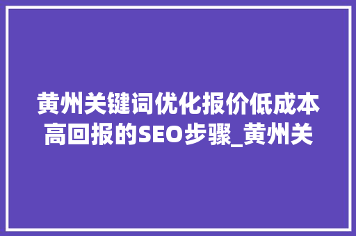 黄州关键词优化报价低成本高回报的SEO步骤_黄州关键词优化报价