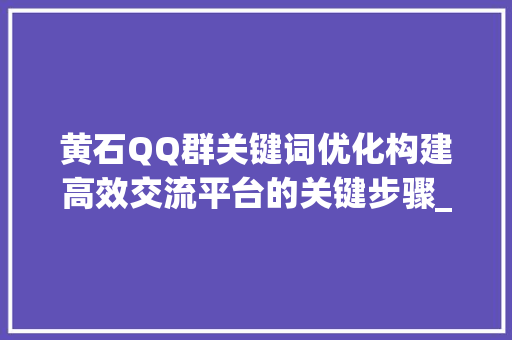 黄石QQ群关键词优化构建高效交流平台的关键步骤_黄石qq群关键词优化