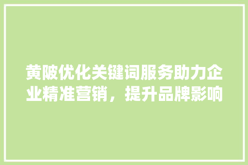 黄陂优化关键词服务助力企业精准营销，提升品牌影响力_黄陂优化关键词服务