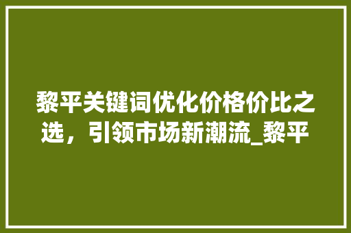 黎平关键词优化价格价比之选，引领市场新潮流_黎平关键词优化价格  第1张