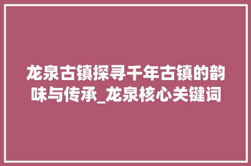 龙泉古镇探寻千年古镇的韵味与传承_龙泉核心关键词优化  第1张