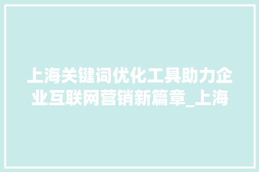 上海关键词优化工具助力企业互联网营销新篇章_上海关键词优化的工具