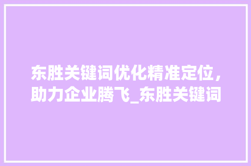 东胜关键词优化精准定位，助力企业腾飞_东胜关键词优化多少钱