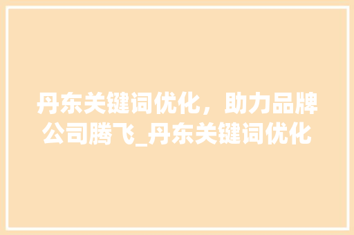 丹东关键词优化，助力品牌公司腾飞_丹东关键词优化品牌公司