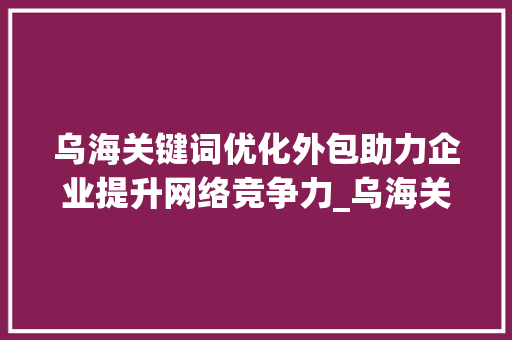 乌海关键词优化外包助力企业提升网络竞争力_乌海关键词优化外包