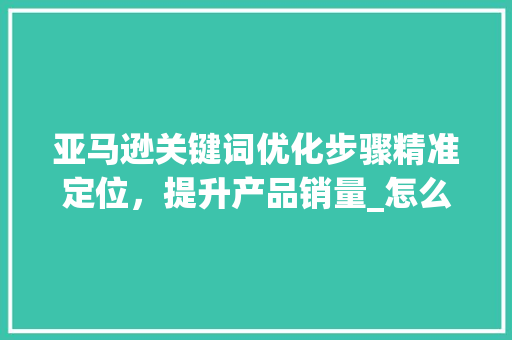 亚马逊关键词优化步骤精准定位，提升产品销量_怎么样优化亚马逊关键词