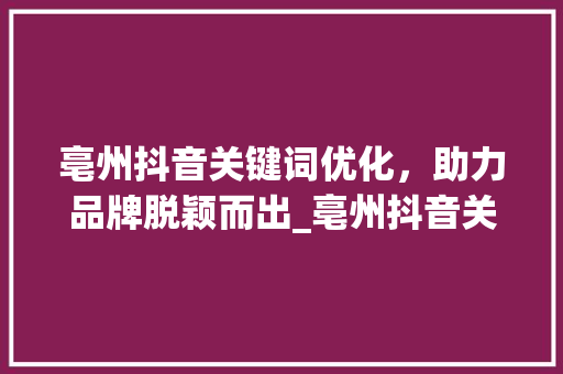 亳州抖音关键词优化，助力品牌脱颖而出_亳州抖音关键词优化排名