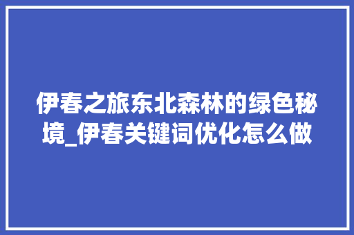 伊春之旅东北森林的绿色秘境_伊春关键词优化怎么做