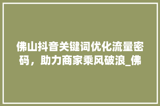 佛山抖音关键词优化流量密码，助力商家乘风破浪_佛山抖音关键词优化商家