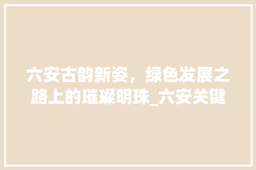 六安古韵新姿，绿色发展之路上的璀璨明珠_六安关键词优化效果