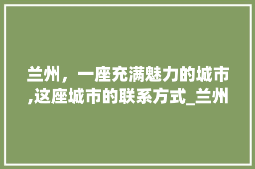 兰州，一座充满魅力的城市,这座城市的联系方式_兰州关键词优化联系方式