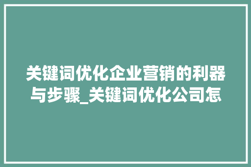 关键词优化企业营销的利器与步骤_关键词优化公司怎么样  第1张