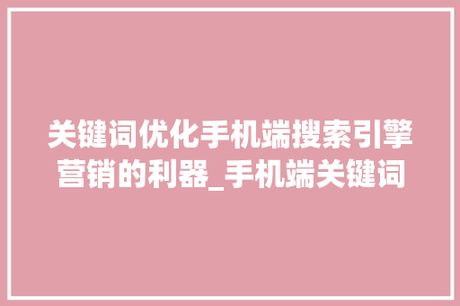 关键词优化手机端搜索引擎营销的利器_手机端关键词能优化吗