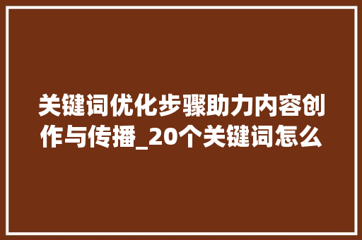 关键词优化步骤助力内容创作与传播_20个关键词怎么优化的