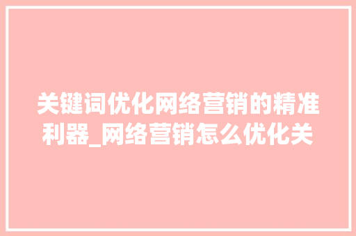 关键词优化网络营销的精准利器_网络营销怎么优化关键词