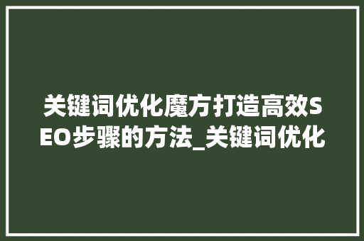 关键词优化魔方打造高效SEO步骤的方法_关键词优化魔方怎么做