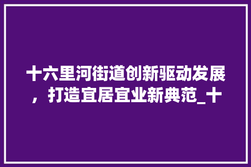十六里河街道创新驱动发展，打造宜居宜业新典范_十六里河街道优化关键词