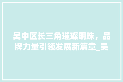 吴中区长三角璀璨明珠，品牌力量引领发展新篇章_吴中区品牌关键词优化