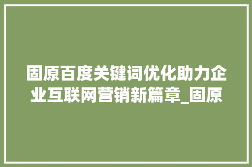 固原百度关键词优化助力企业互联网营销新篇章_固原百度关键词优化