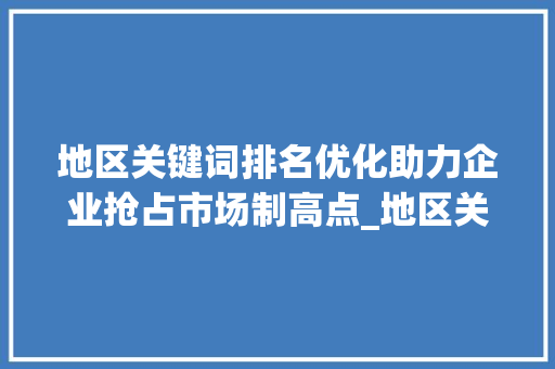 地区关键词排名优化助力企业抢占市场制高点_地区关键词排名优化公司