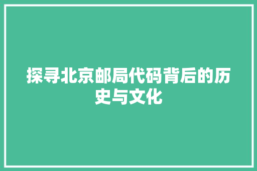 探寻北京邮局代码背后的历史与文化