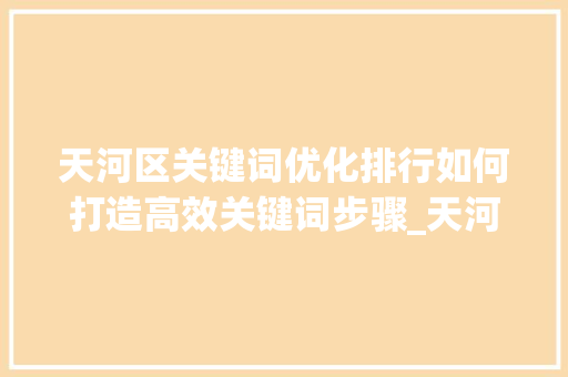 天河区关键词优化排行如何打造高效关键词步骤_天河区关键词优化排行