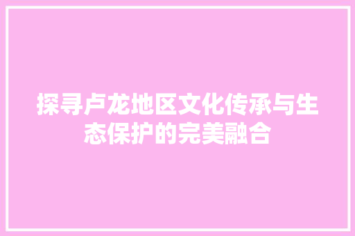 探寻卢龙地区文化传承与生态保护的完美融合  第1张