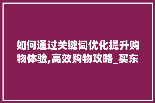 如何通过关键词优化提升购物体验,高效购物攻略_买东西怎么找关键词优化