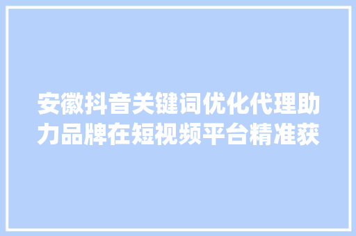 安徽抖音关键词优化代理助力品牌在短视频平台精准获客_安徽抖音关键词优化代理