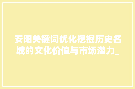 安阳关键词优化挖掘历史名城的文化价值与市场潜力_安阳关键词优化找谁做