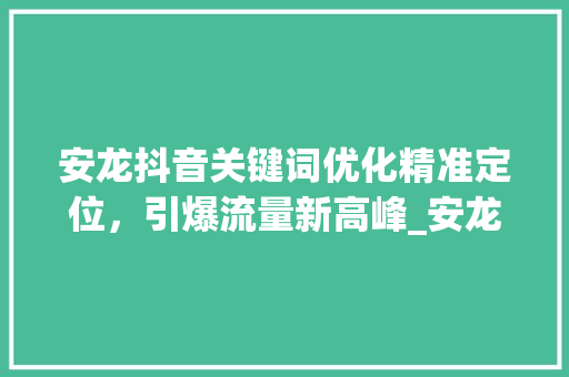 安龙抖音关键词优化精准定位，引爆流量新高峰_安龙抖音关键词优化项目