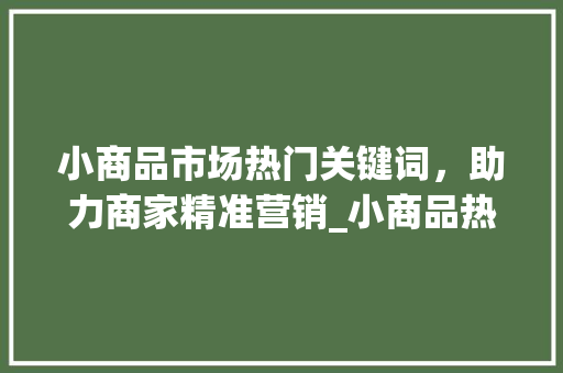 小商品市场热门关键词，助力商家精准营销_小商品热门关键词优化