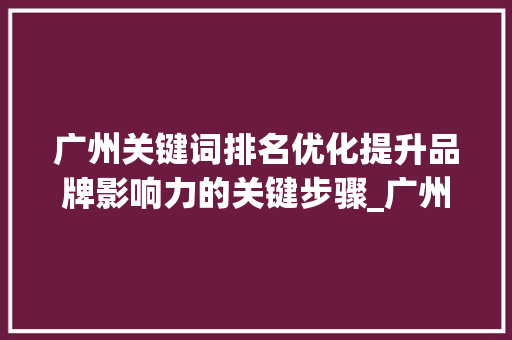 广州关键词排名优化提升品牌影响力的关键步骤_广州关键词排名优化价值