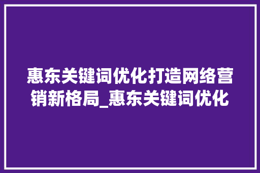 惠东关键词优化打造网络营销新格局_惠东关键词优化哪里好