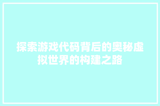 探索游戏代码背后的奥秘虚拟世界的构建之路