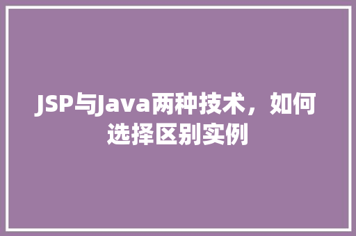 JSP与Java两种技术,如何选择区别实例 第1张 JSP与Java两种技术,如何选择区别实例 第1张