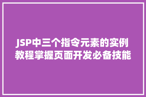JSP中三个指令元素的实例教程掌握页面开发必备技能