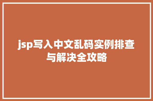 jsp写入中文乱码实例排查与解决全攻略