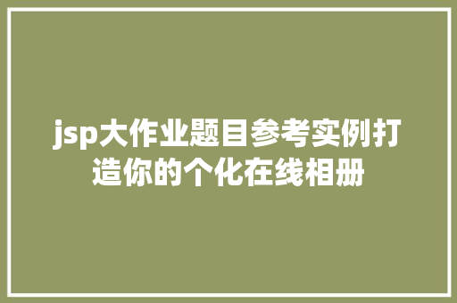 jsp大作业题目参考实例打造你的个化在线相册