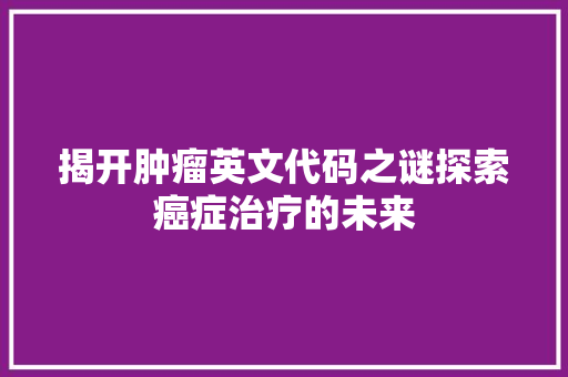 揭开肿瘤英文代码之谜探索癌症治疗的未来