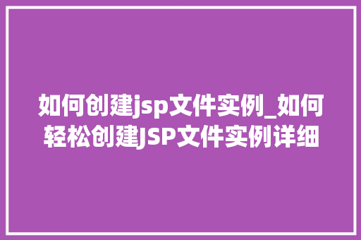 如何创建jsp文件实例_如何轻松创建JSP文件实例详细步骤与方法分享 第1张 如何创建jsp文件实例_如何轻松创建JSP文件实例详细步骤与方法分享 第1张