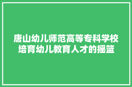 唐山幼儿师范高等专科学校培育幼儿教育人才的摇篮
