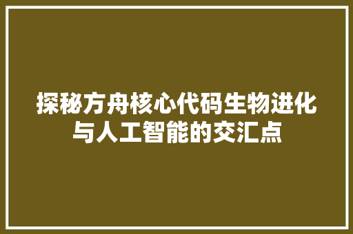 探秘方舟核心代码生物进化与人工智能的交汇点  第1张