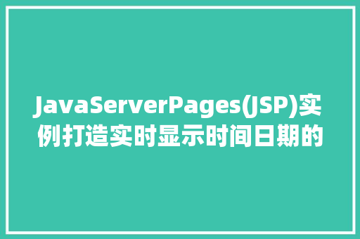 JavaServerPages(JSP)实例打造实时显示时间日期的网页应用