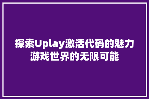 探索Uplay激活代码的魅力游戏世界的无限可能