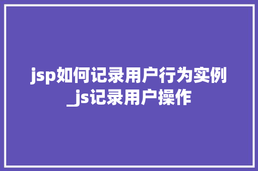 jsp如何记录用户行为实例_js记录用户操作 第1张 jsp如何记录用户行为实例_js记录用户操作 第1张