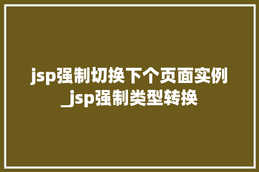 jsp强制切换下个页面实例_jsp强制类型转换