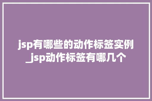 jsp有哪些的动作标签实例_jsp动作标签有哪几个