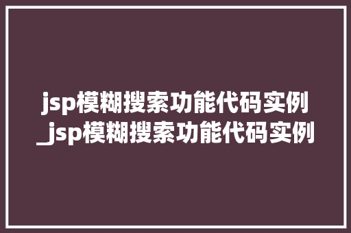 jsp模糊搜索功能代码实例_jsp模糊搜索功能代码实例是什么